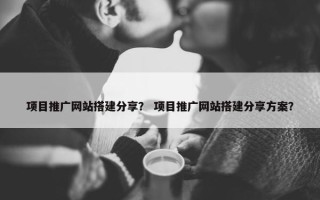 项目推广网站搭建分享？ 项目推广网站搭建分享方案？