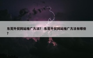 东莞外贸网站推广方法？ 东莞外贸网站推广方法有哪些？
