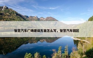 智慧汽车广场建设方案怎么写，智慧汽车园区