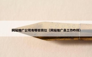 网站推广公司有哪些岗位（网站推广员工作咋样）