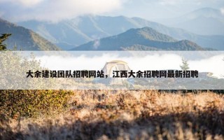 大余建设团队招聘网站，江西大余招聘网最新招聘