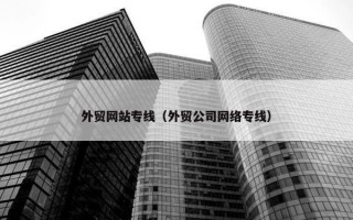 外贸网站专线（外贸公司网络专线）