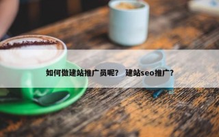 如何做建站推广员呢？ 建站seo推广？