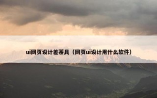 ui网页设计差茶具（网页ui设计用什么软件）