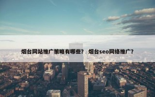 烟台网站推广策略有哪些？ 烟台seo网络推广？