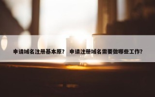 申请域名注册基本原？ 申请注册域名需要做哪些工作？