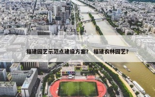 福建园艺示范点建设方案？ 福建农林园艺？