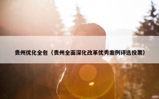 贵州优化全包（贵州全面深化改革优秀案例评选投票）