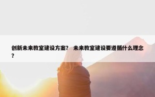 创新未来教室建设方案？ 未来教室建设要遵循什么理念？