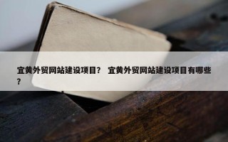 宜黄外贸网站建设项目？ 宜黄外贸网站建设项目有哪些？