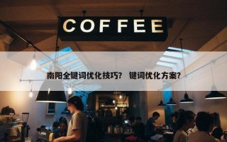 南阳全键词优化技巧？ 键词优化方案？