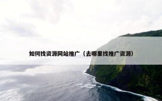 如何找资源网站推广（去哪里找推广资源）