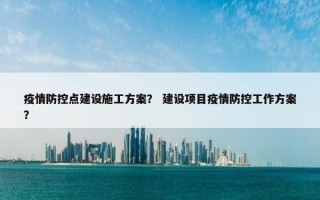 疫情防控点建设施工方案？ 建设项目疫情防控工作方案？