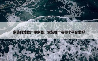 家装网站推广哪家强，家装推广在哪个平台做好