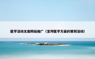 医学活动文案网站推广（宣传医学方面的策划活动）