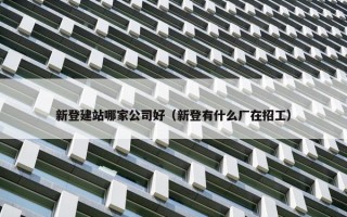 新登建站哪家公司好（新登有什么厂在招工）