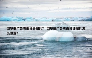 浏览器广告页面设计图片？ 浏览器广告页面设计图片怎么设置？