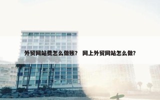 外贸网站费怎么做账？ 网上外贸网站怎么做？