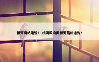 根河网站建设？ 根河政府网根河最新通告？