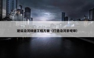 建设沿河绿道工程方案（打造沿河景观带）