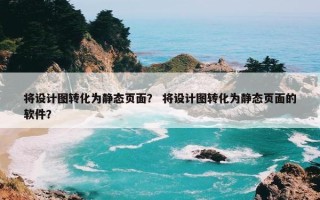 将设计图转化为静态页面？ 将设计图转化为静态页面的软件？