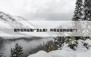 做外贸网站推广怎么做？ 外贸企业网站推广？
