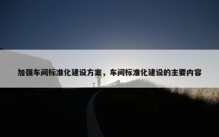 加强车间标准化建设方案，车间标准化建设的主要内容