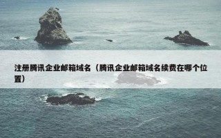 注册腾讯企业邮箱域名（腾讯企业邮箱域名续费在哪个位置）