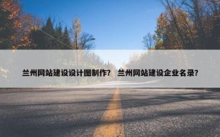 兰州网站建设设计图制作？ 兰州网站建设企业名录？