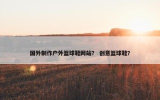 国外制作户外篮球鞋网站？ 创意篮球鞋？