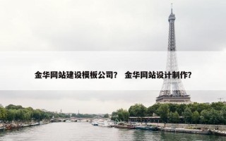 金华网站建设模板公司？ 金华网站设计制作？