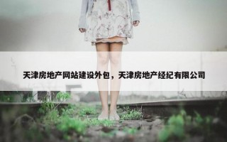 天津房地产网站建设外包，天津房地产经纪有限公司