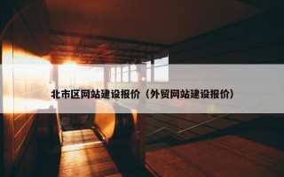 北市区网站建设报价（外贸网站建设报价）