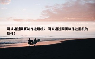 可以通过网页制作注册机？ 可以通过网页制作注册机的软件？