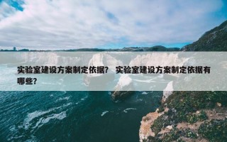 实验室建设方案制定依据？ 实验室建设方案制定依据有哪些？