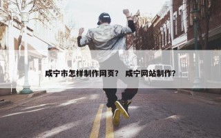 咸宁市怎样制作网页？ 咸宁网站制作？