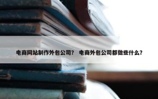 电商网站制作外包公司？ 电商外包公司都做些什么？