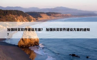 加强扶贫软件建设方案？ 加强扶贫软件建设方案的通知？