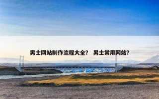男士网站制作流程大全？ 男士常用网站？