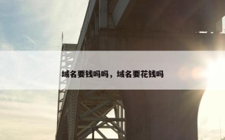 域名要钱吗吗，域名要花钱吗