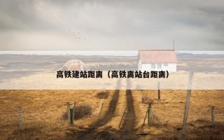 高铁建站距离（高铁离站台距离）