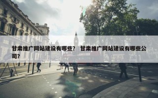 甘肃推广网站建设有哪些？ 甘肃推广网站建设有哪些公司？