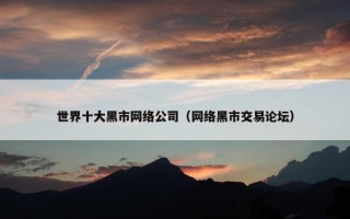 世界十大黑市网络公司（网络黑市交易论坛）
