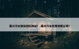 嘉兴污水建设招标网站？ 嘉兴污水处理有限公司？
