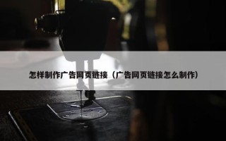 怎样制作广告网页链接（广告网页链接怎么制作）
