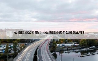 心动网络公司厦门（心动网络这个公司怎么样）