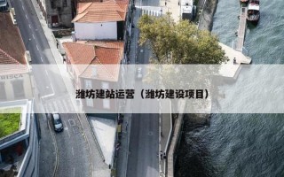 潍坊建站运营（潍坊建设项目）