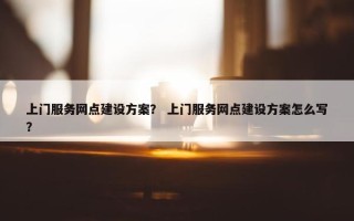 上门服务网点建设方案？ 上门服务网点建设方案怎么写？