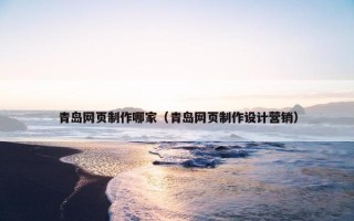 青岛网页制作哪家（青岛网页制作设计营销）