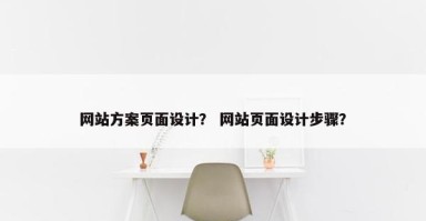 网站方案页面设计？ 网站页面设计步骤？